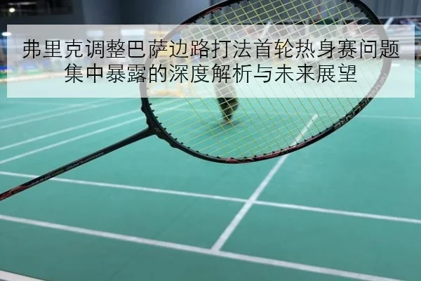 弗里克调整巴萨边路打法首轮热身赛问题集中暴露的深度解析与未来展望