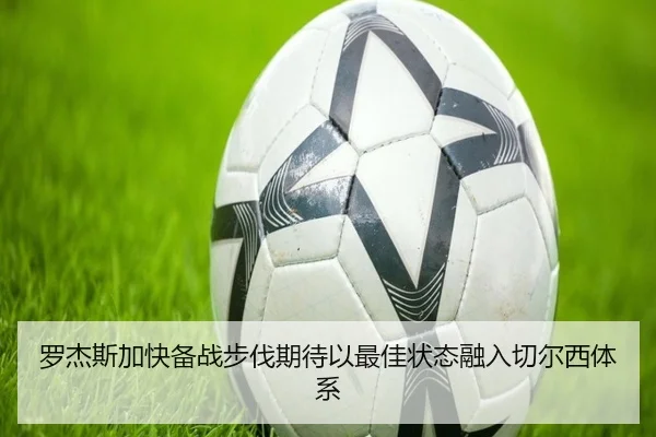 罗杰斯加快备战步伐期待以最佳状态融入切尔西体系